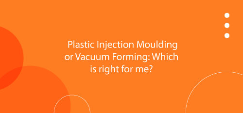 Plastic Injection Moulding or Vacuum Forming: Which is right for me?