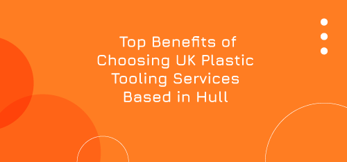 Top Benefits of Choosing UK Plastic Tooling Services Based in Hull & East Yorkshire