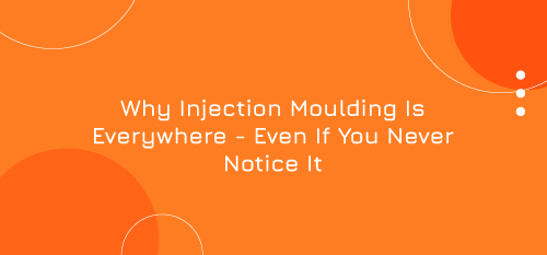 Why Injection Moulding Is Everywhere – Even If You Never Notice It